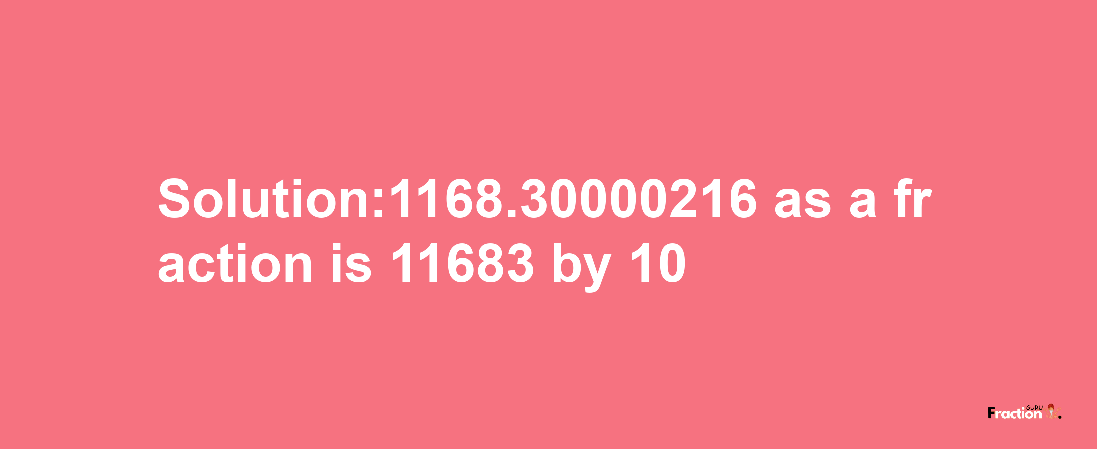 Solution:1168.30000216 as a fraction is 11683/10