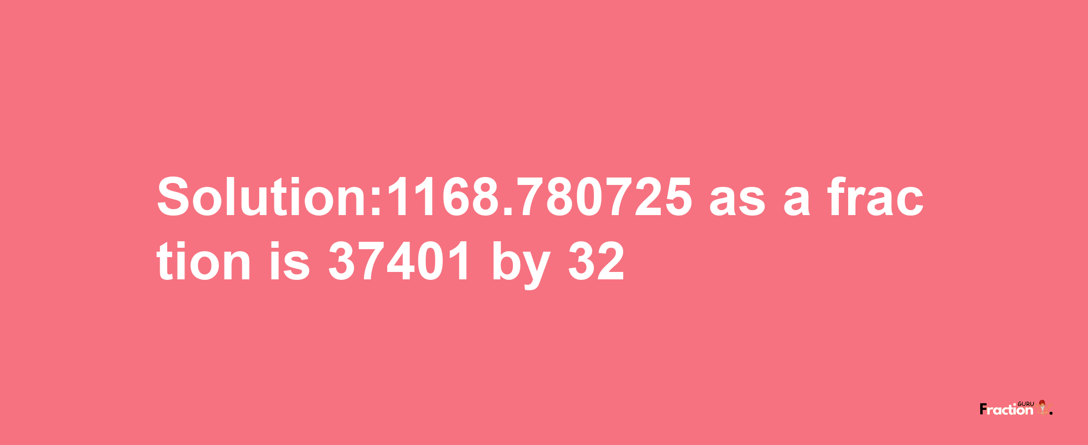 Solution:1168.780725 as a fraction is 37401/32