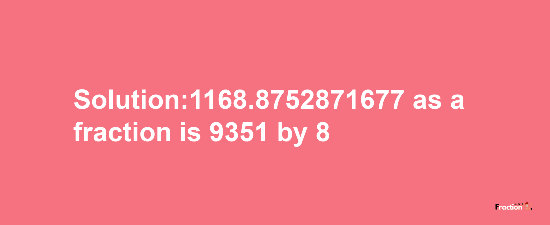 Solution:1168.8752871677 as a fraction is 9351/8