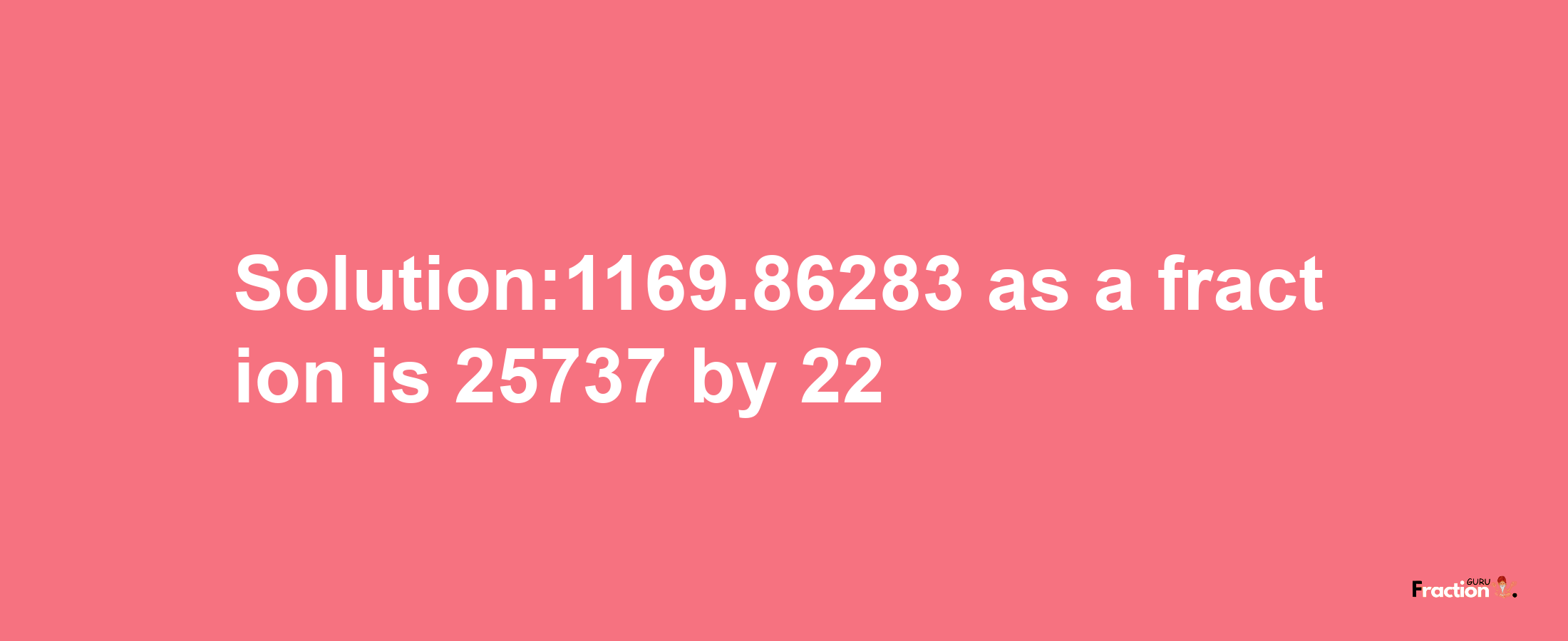 Solution:1169.86283 as a fraction is 25737/22