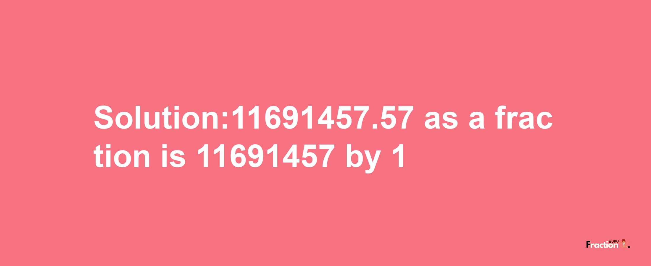 Solution:11691457.57 as a fraction is 11691457/1