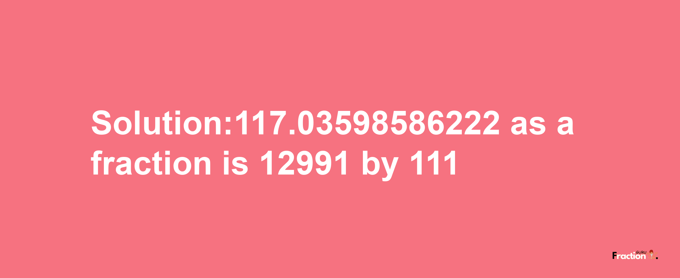 Solution:117.03598586222 as a fraction is 12991/111