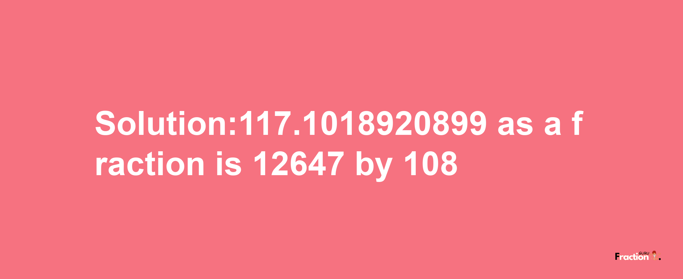 Solution:117.1018920899 as a fraction is 12647/108