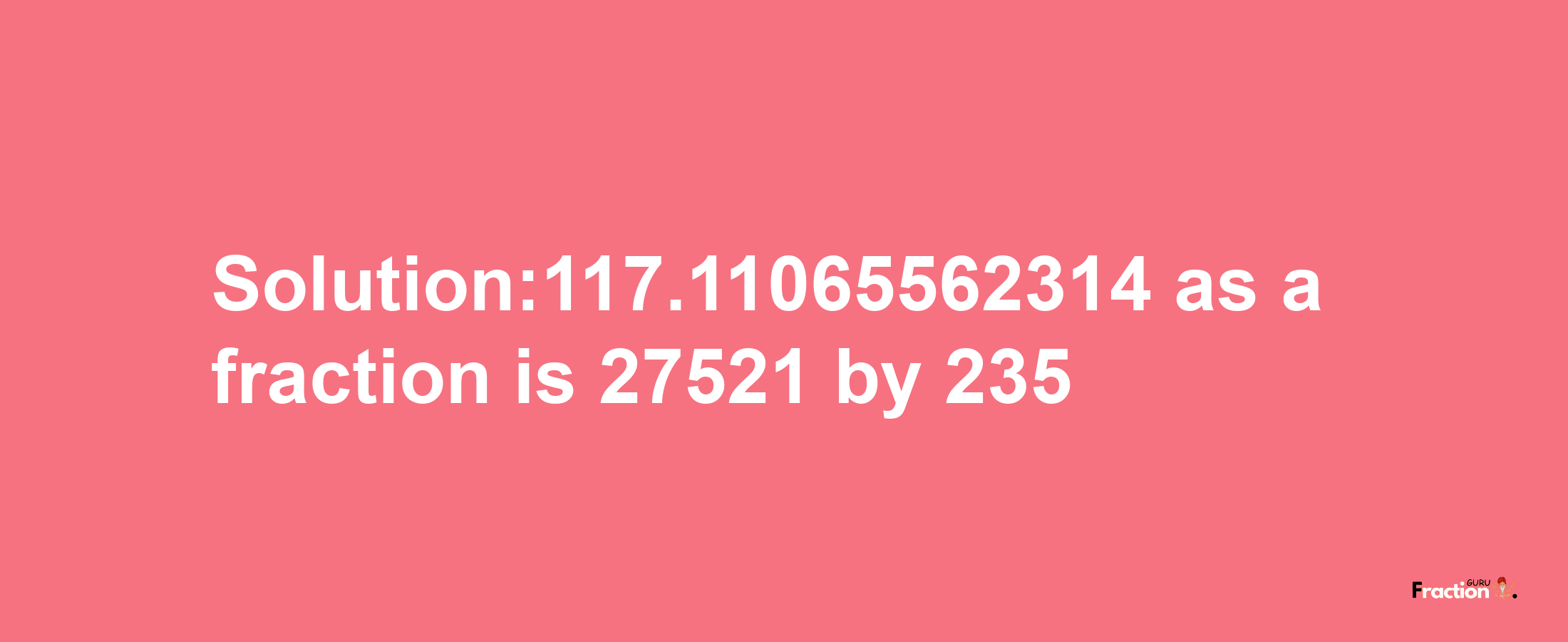 Solution:117.11065562314 as a fraction is 27521/235