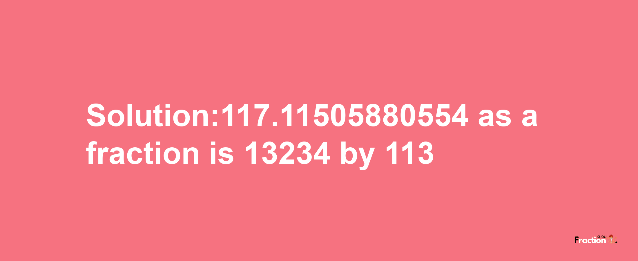 Solution:117.11505880554 as a fraction is 13234/113