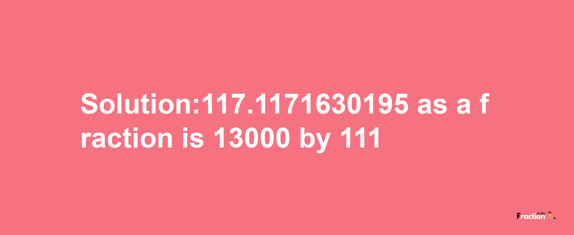 Solution:117.1171630195 as a fraction is 13000/111