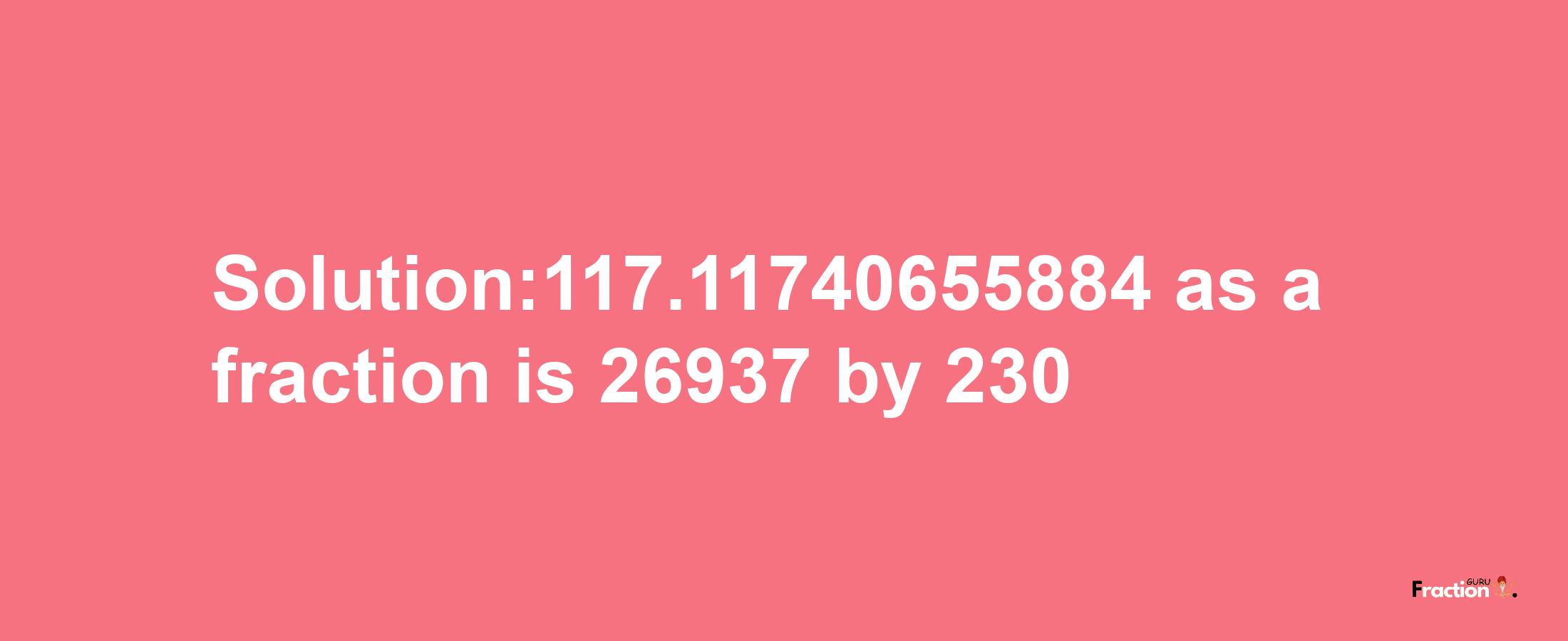 Solution:117.11740655884 as a fraction is 26937/230