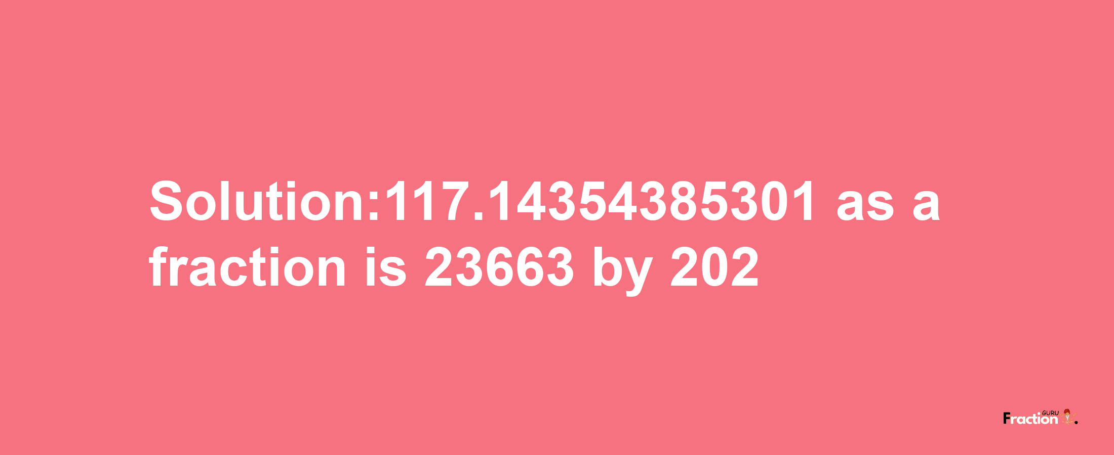 Solution:117.14354385301 as a fraction is 23663/202