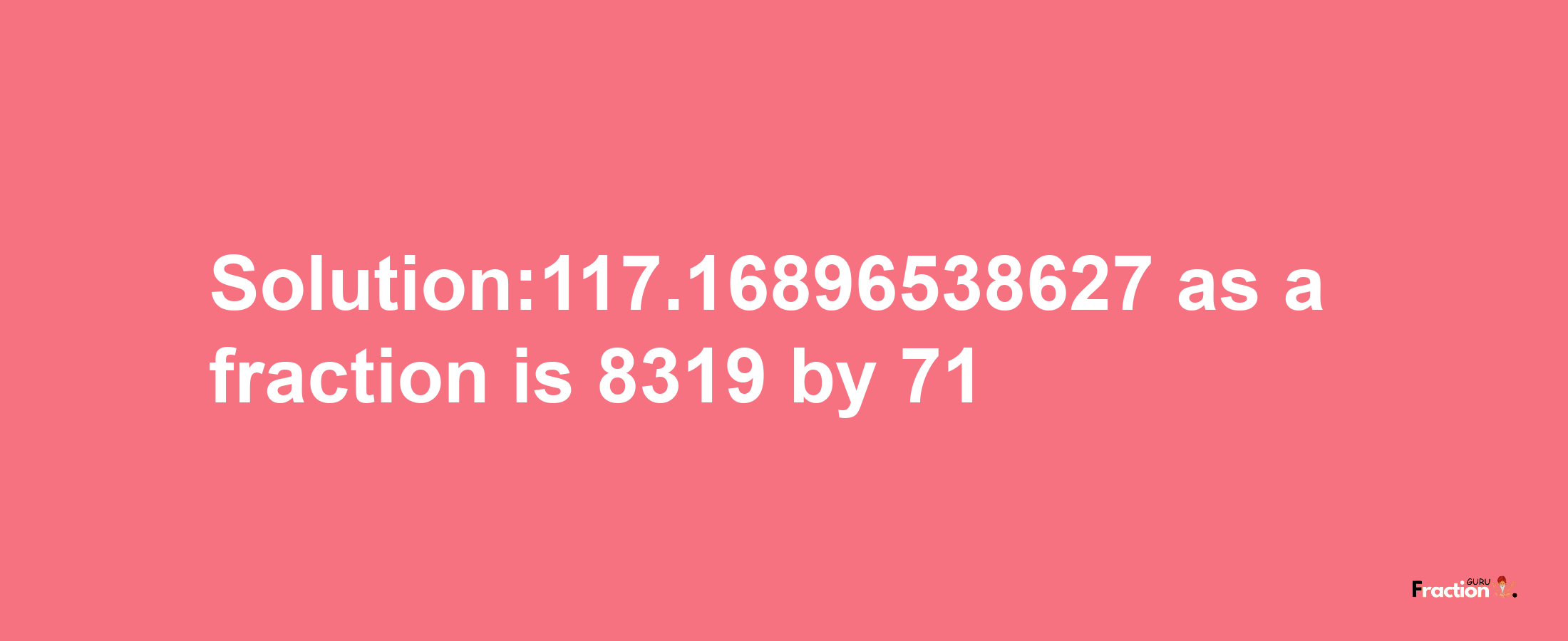 Solution:117.16896538627 as a fraction is 8319/71