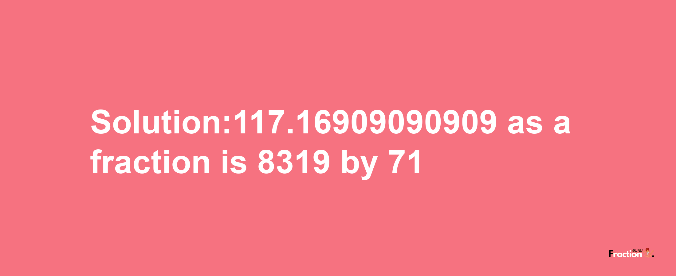 Solution:117.16909090909 as a fraction is 8319/71