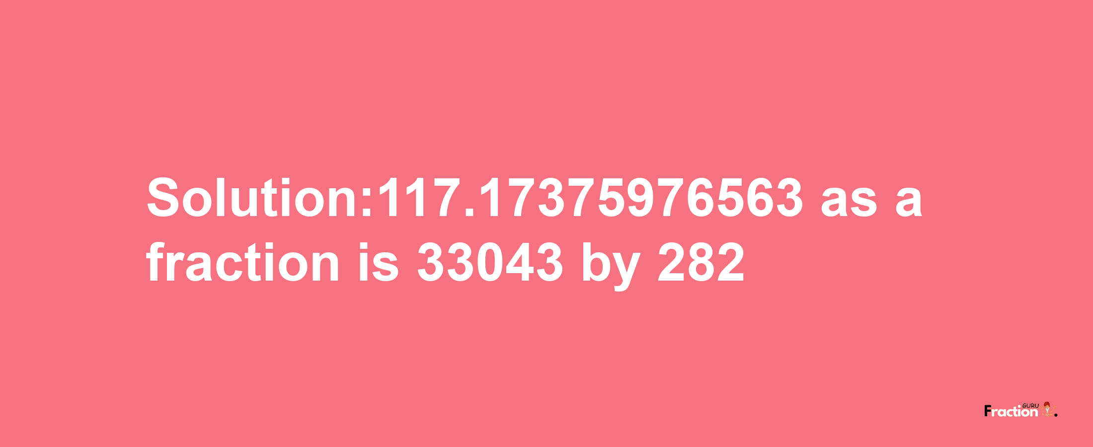 Solution:117.17375976563 as a fraction is 33043/282