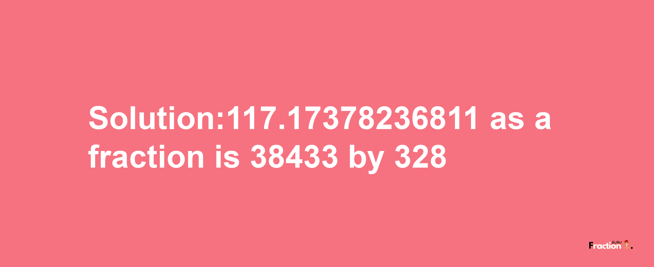 Solution:117.17378236811 as a fraction is 38433/328