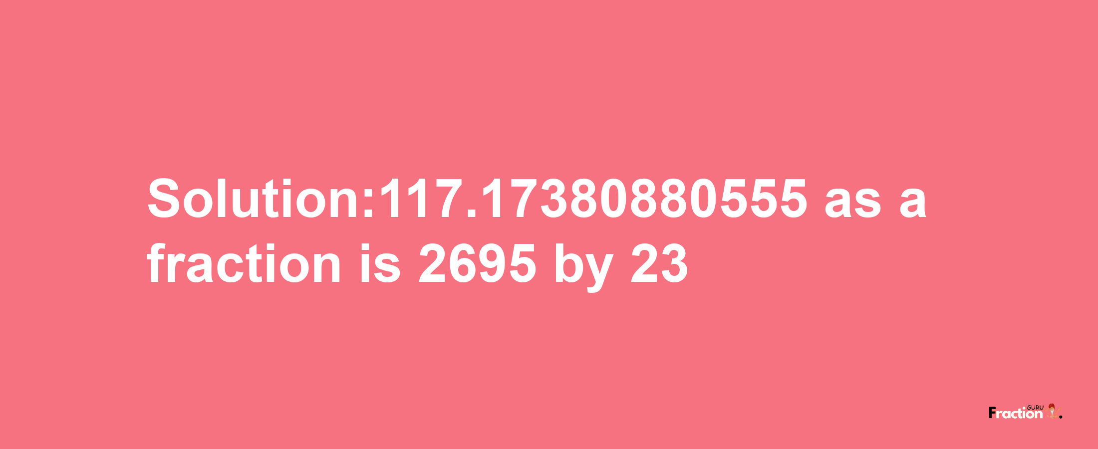 Solution:117.17380880555 as a fraction is 2695/23