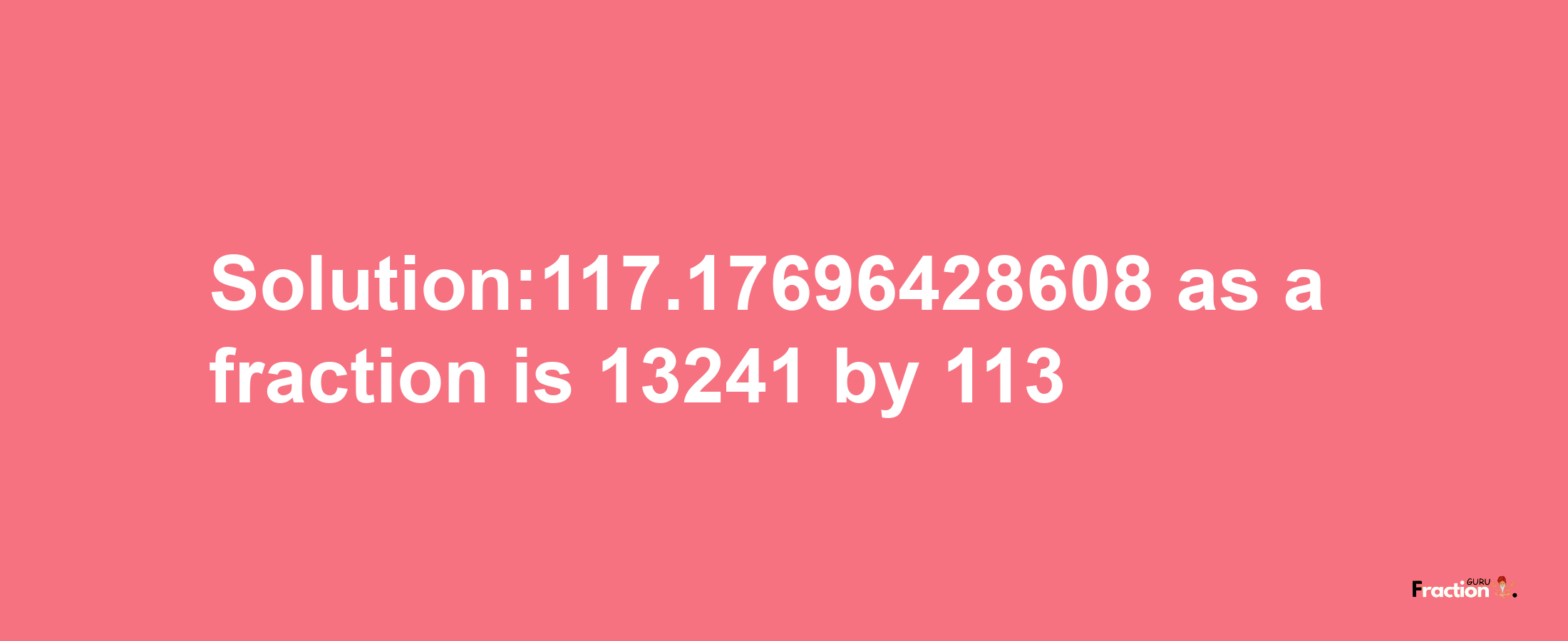 Solution:117.17696428608 as a fraction is 13241/113