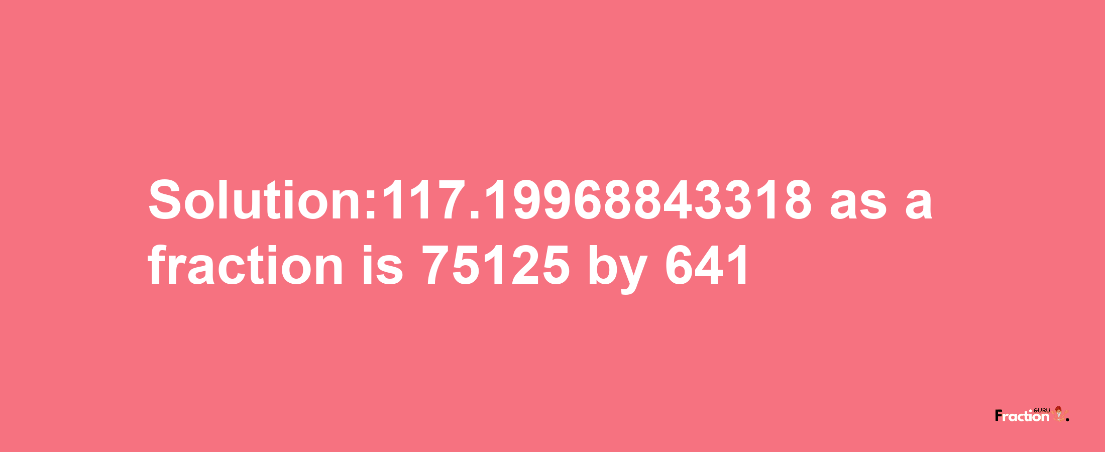 Solution:117.19968843318 as a fraction is 75125/641