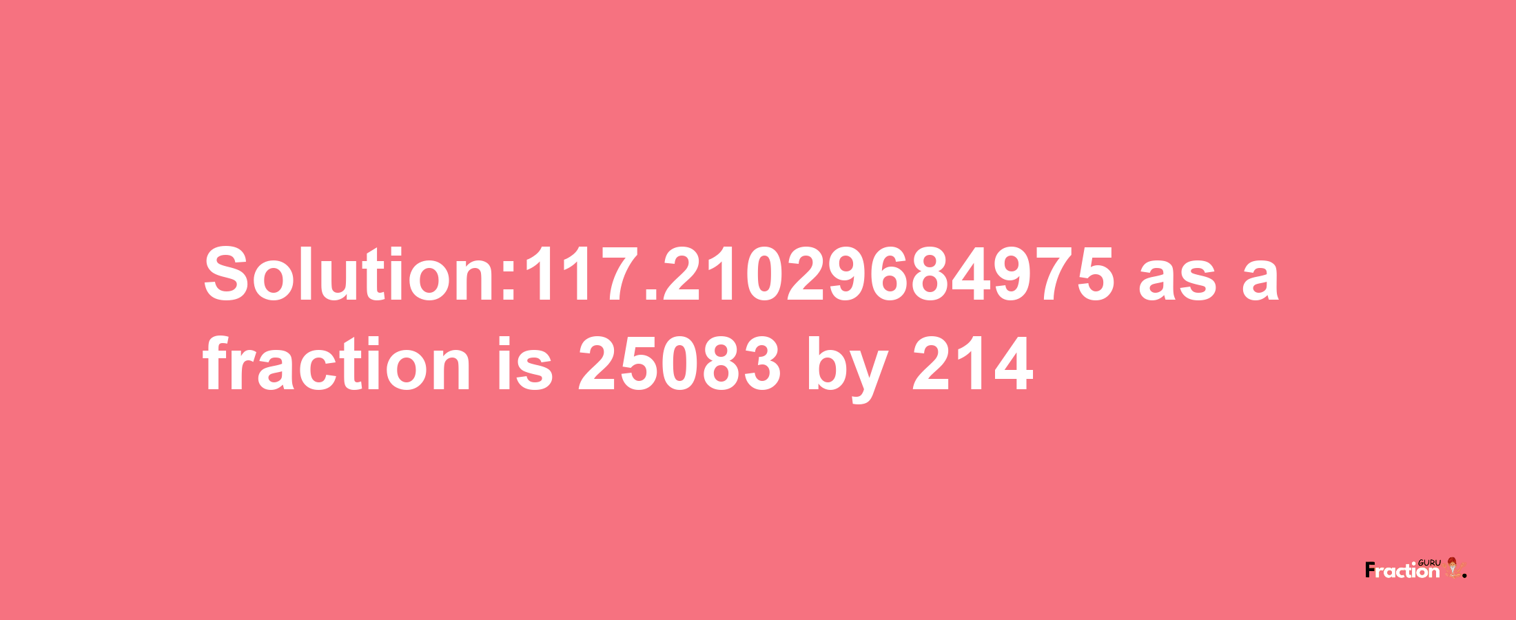 Solution:117.21029684975 as a fraction is 25083/214