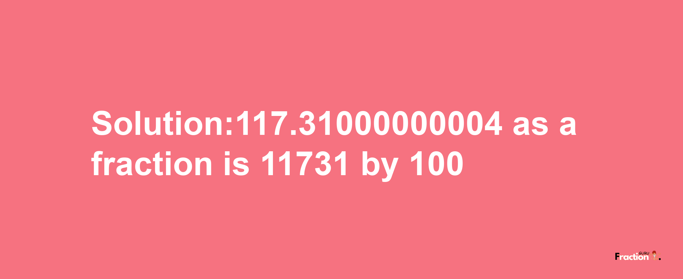 Solution:117.31000000004 as a fraction is 11731/100