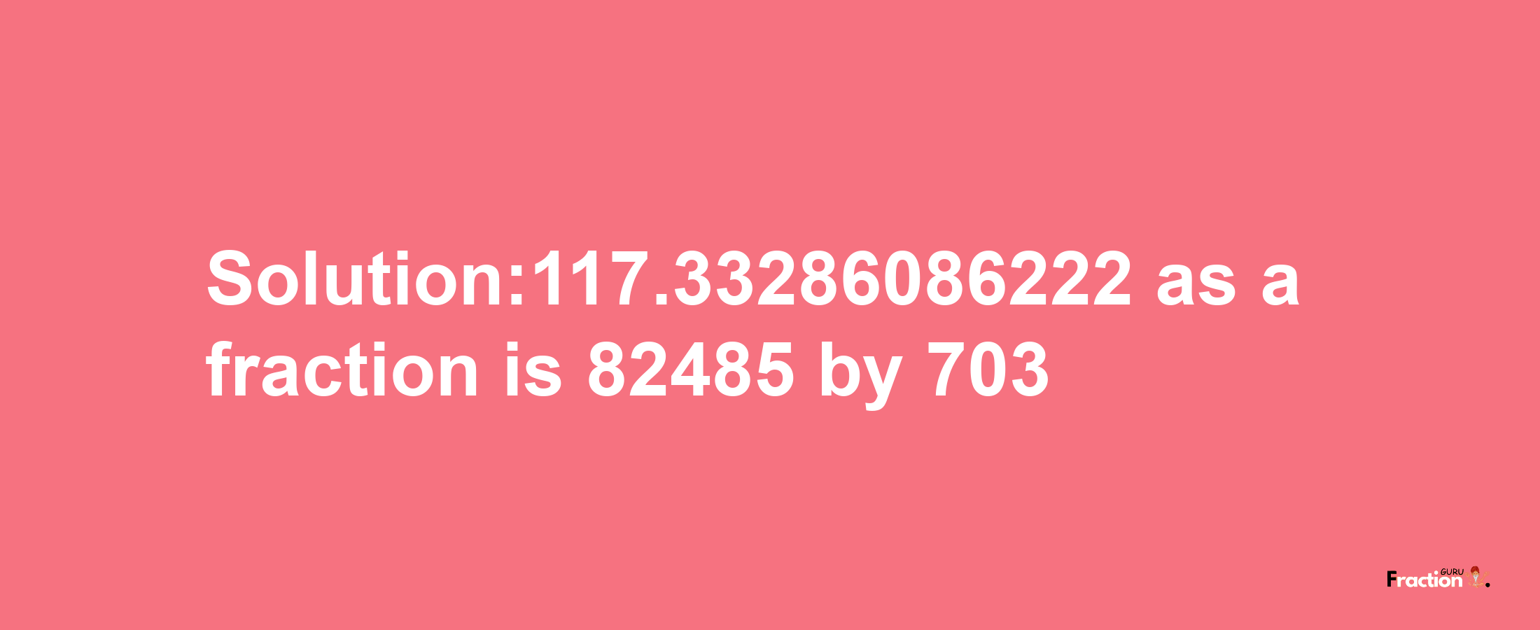 Solution:117.33286086222 as a fraction is 82485/703