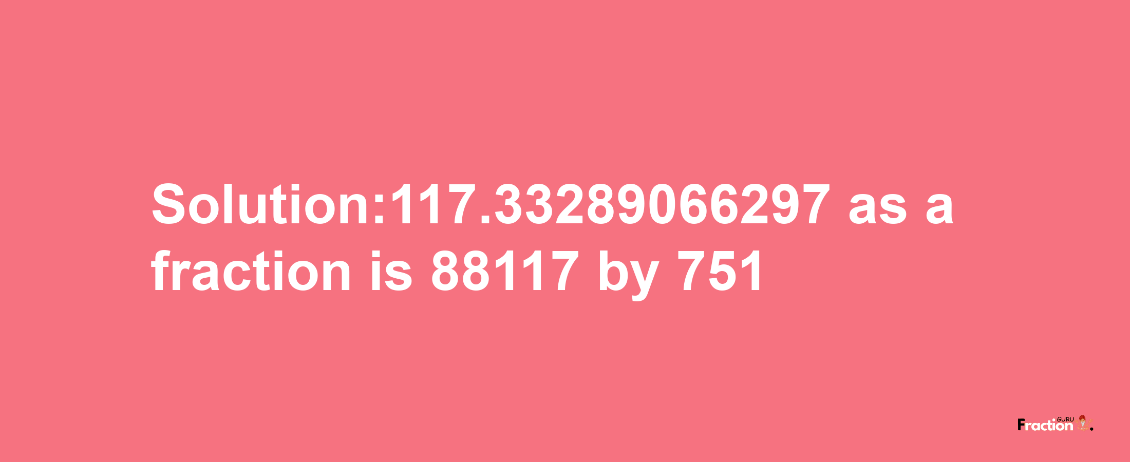 Solution:117.33289066297 as a fraction is 88117/751