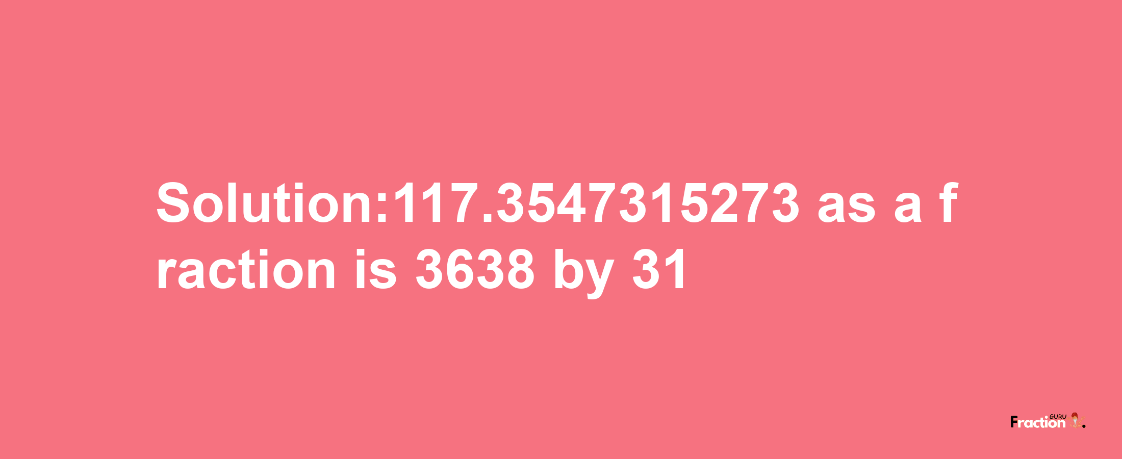 Solution:117.3547315273 as a fraction is 3638/31