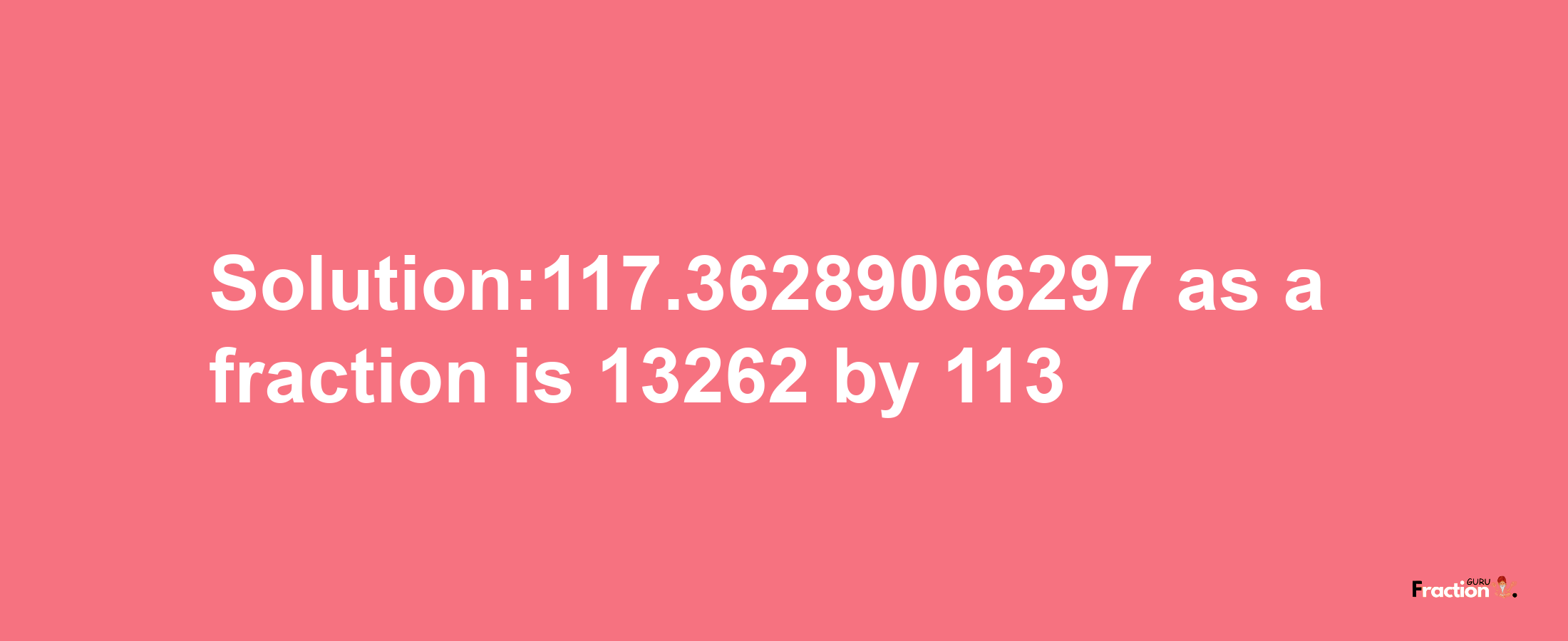 Solution:117.36289066297 as a fraction is 13262/113