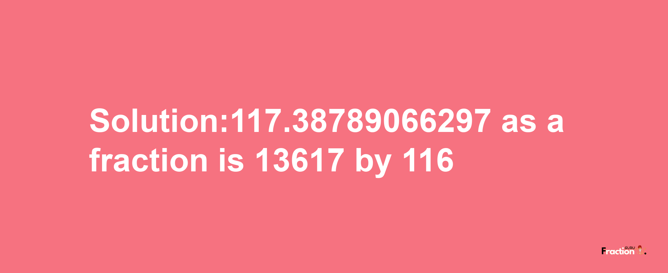 Solution:117.38789066297 as a fraction is 13617/116