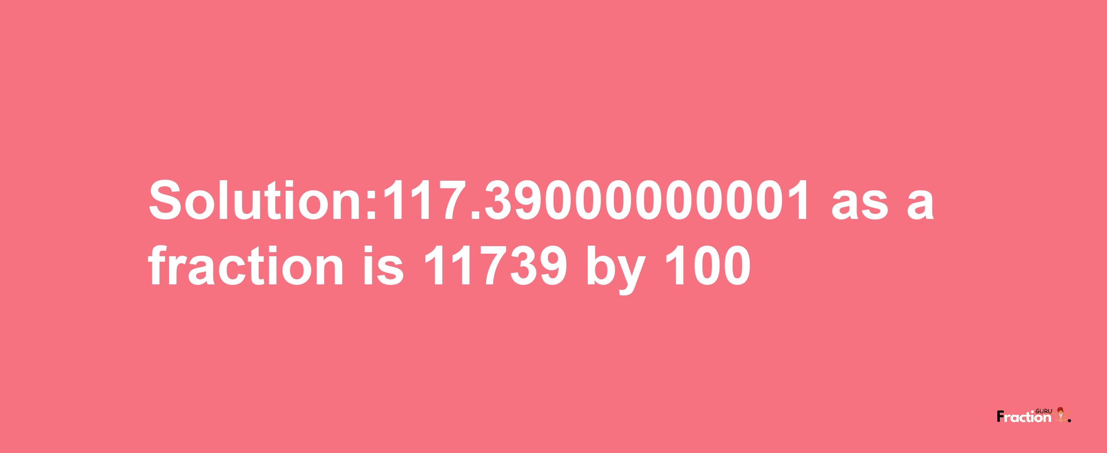 Solution:117.39000000001 as a fraction is 11739/100