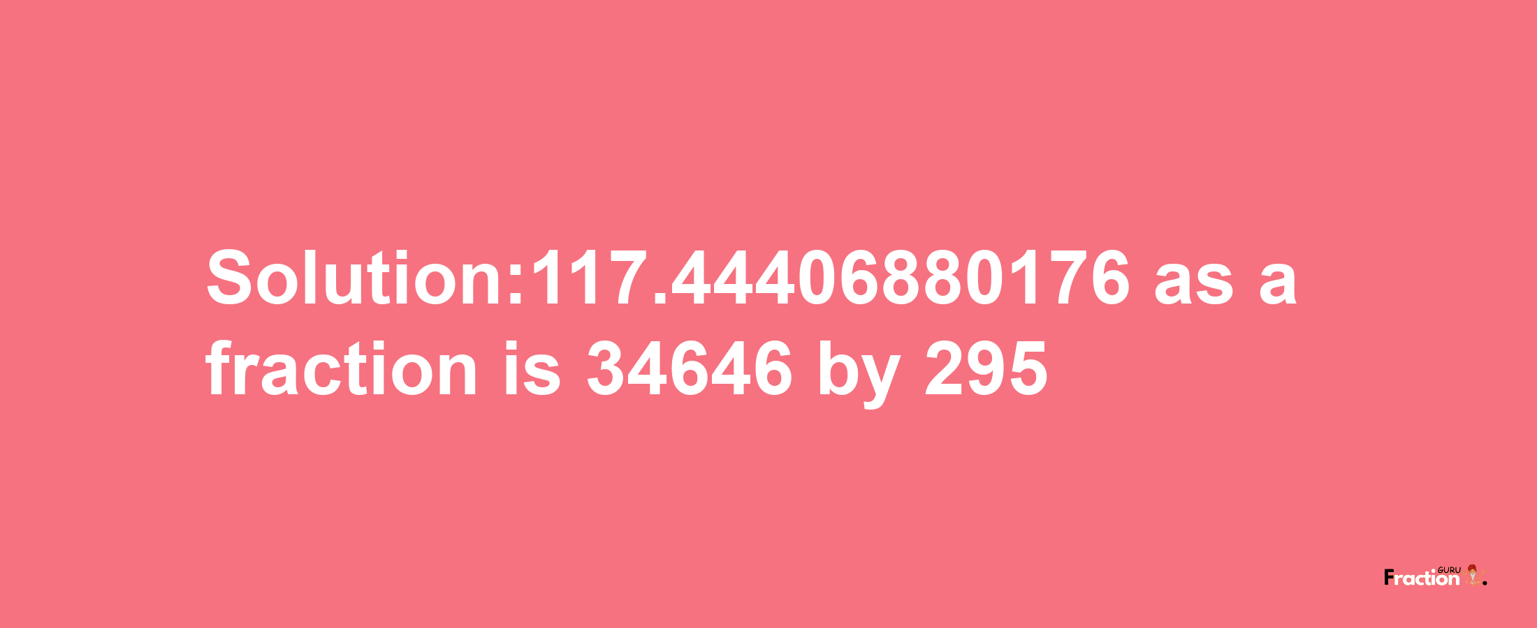 Solution:117.44406880176 as a fraction is 34646/295