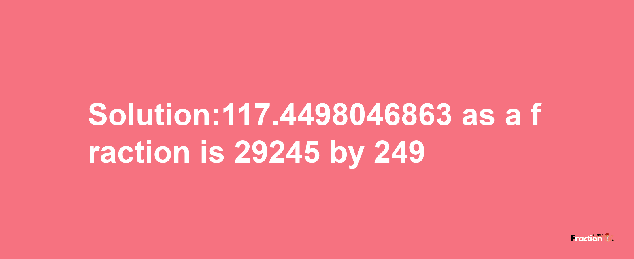 Solution:117.4498046863 as a fraction is 29245/249