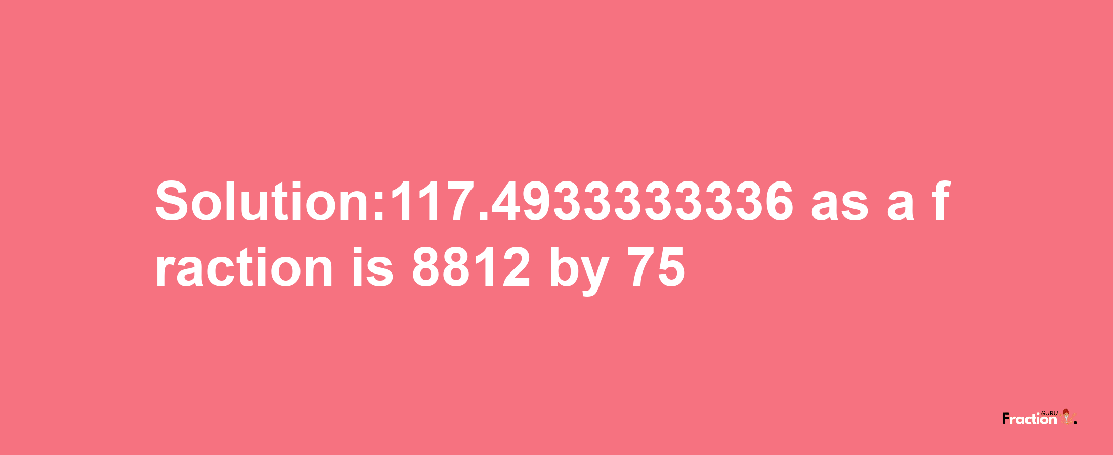 Solution:117.4933333336 as a fraction is 8812/75