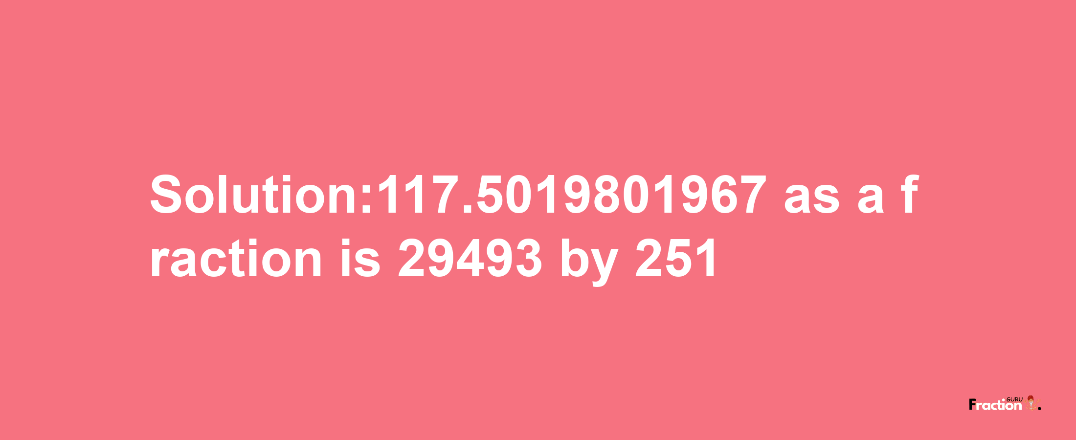 Solution:117.5019801967 as a fraction is 29493/251