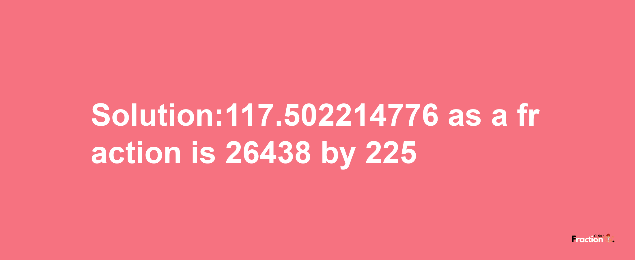 Solution:117.502214776 as a fraction is 26438/225