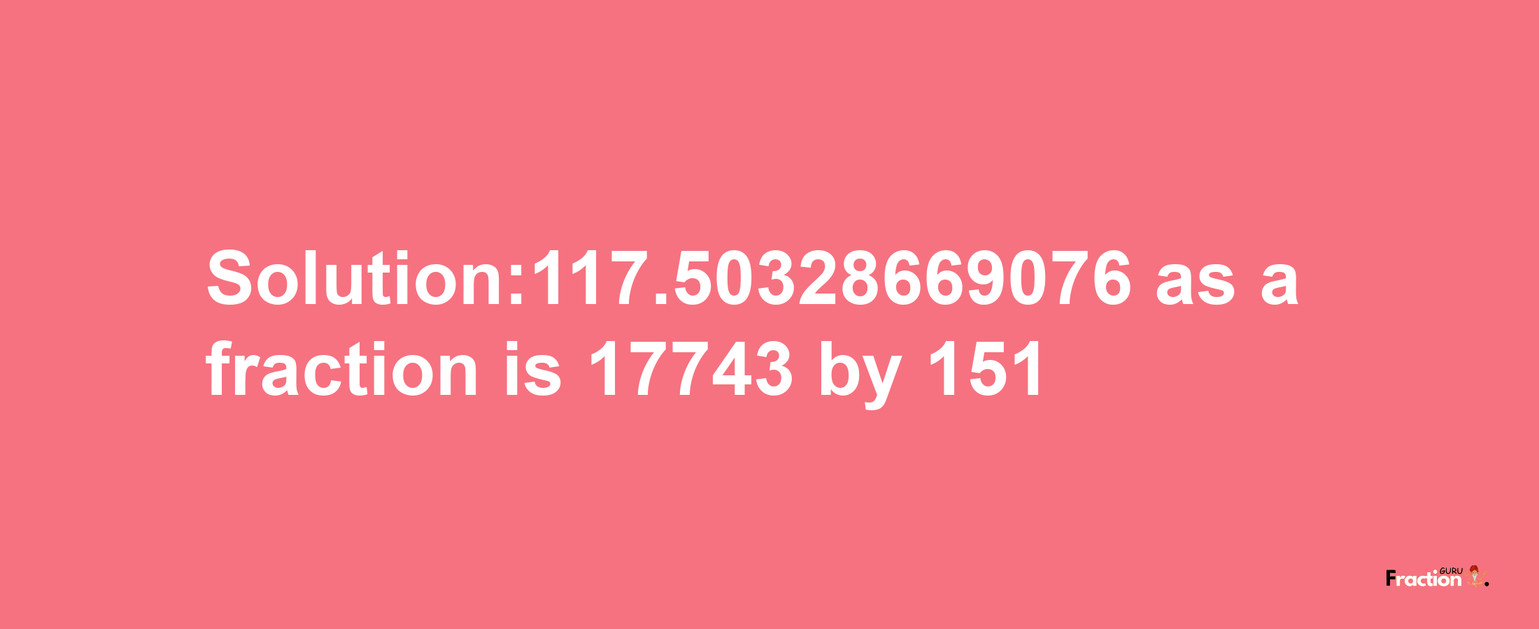 Solution:117.50328669076 as a fraction is 17743/151