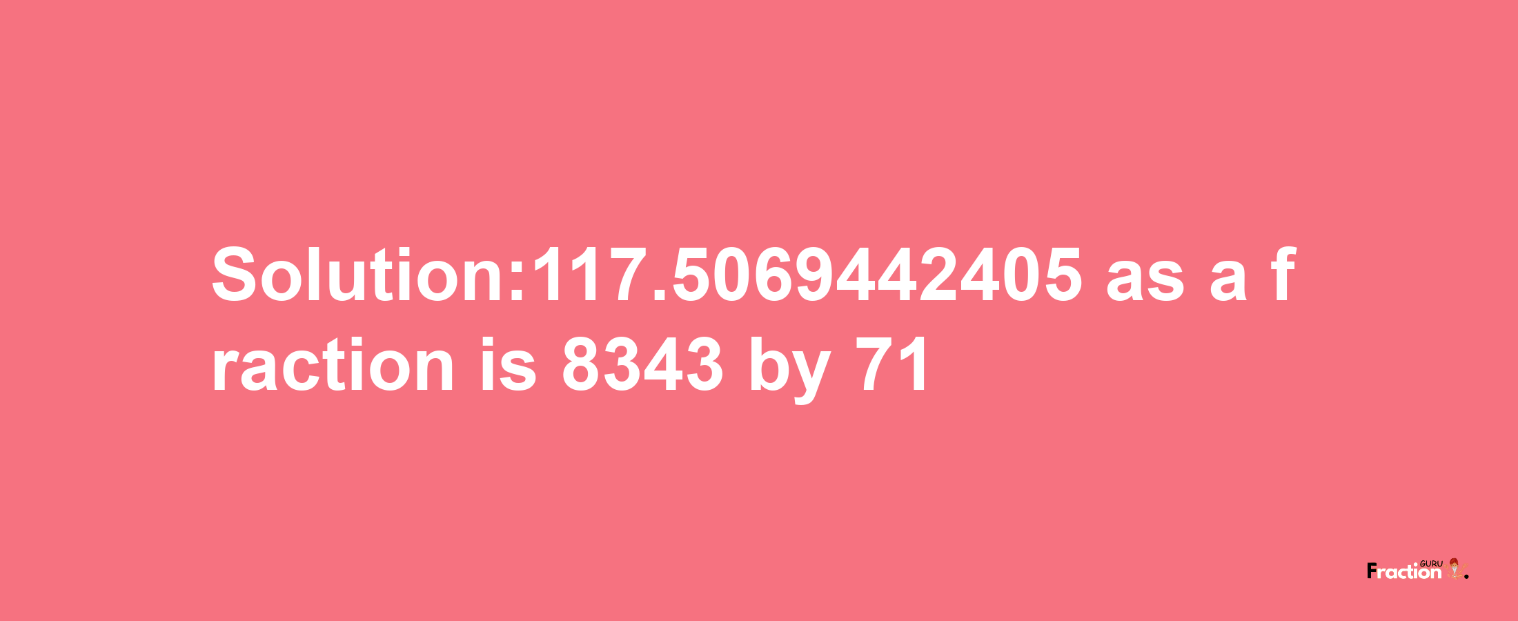 Solution:117.5069442405 as a fraction is 8343/71