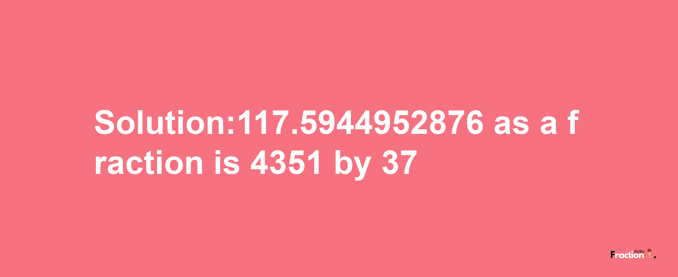 Solution:117.5944952876 as a fraction is 4351/37