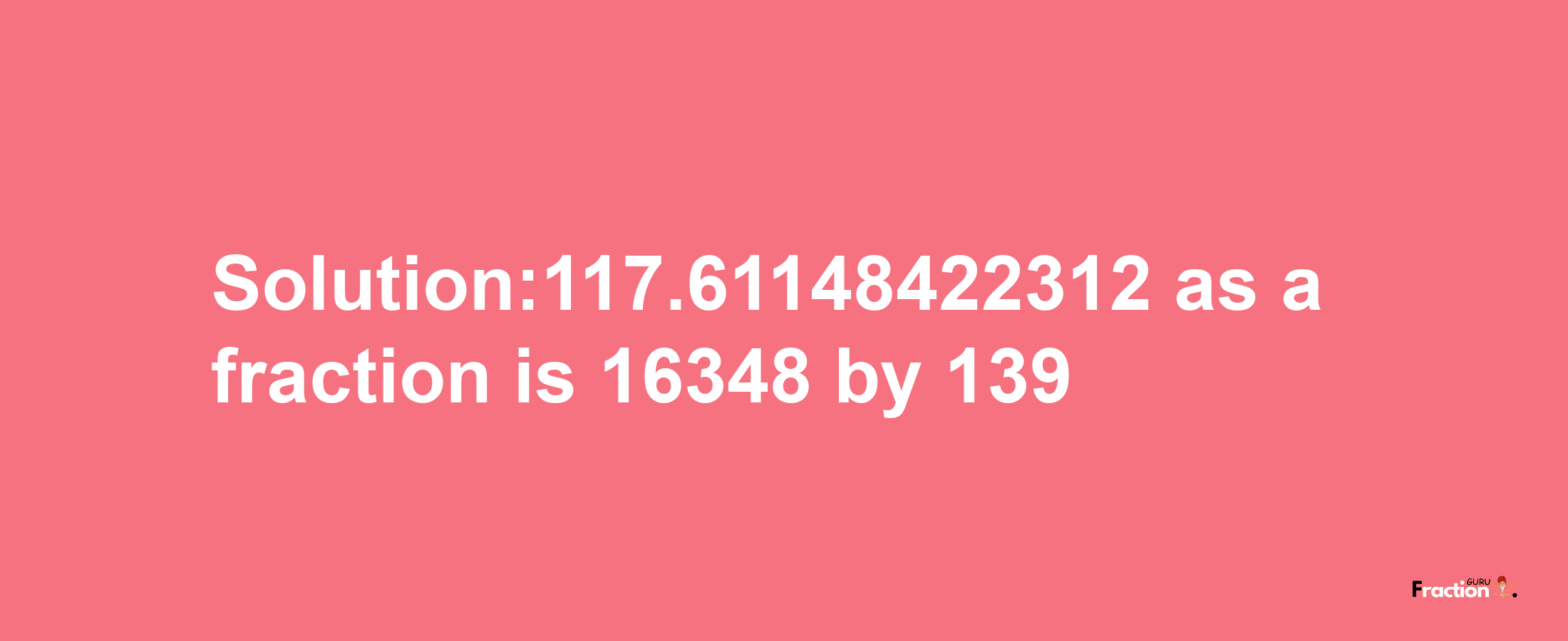 Solution:117.61148422312 as a fraction is 16348/139