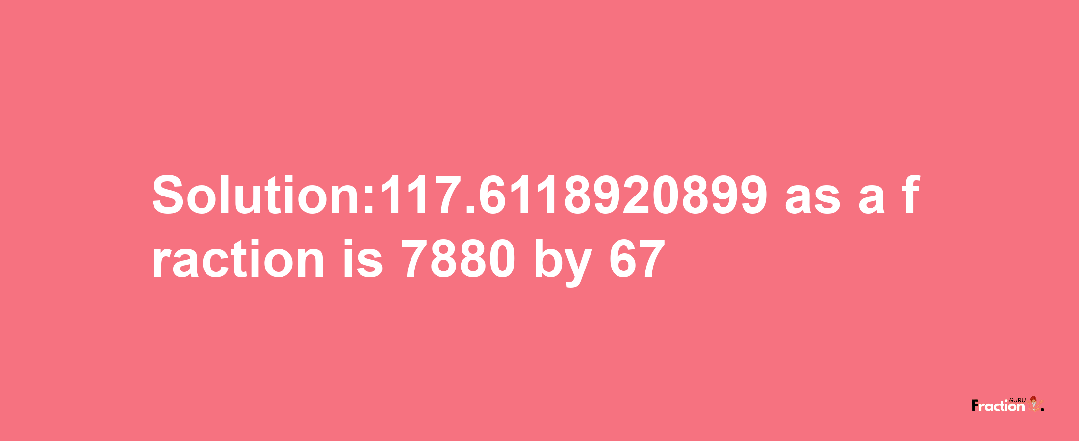 Solution:117.6118920899 as a fraction is 7880/67