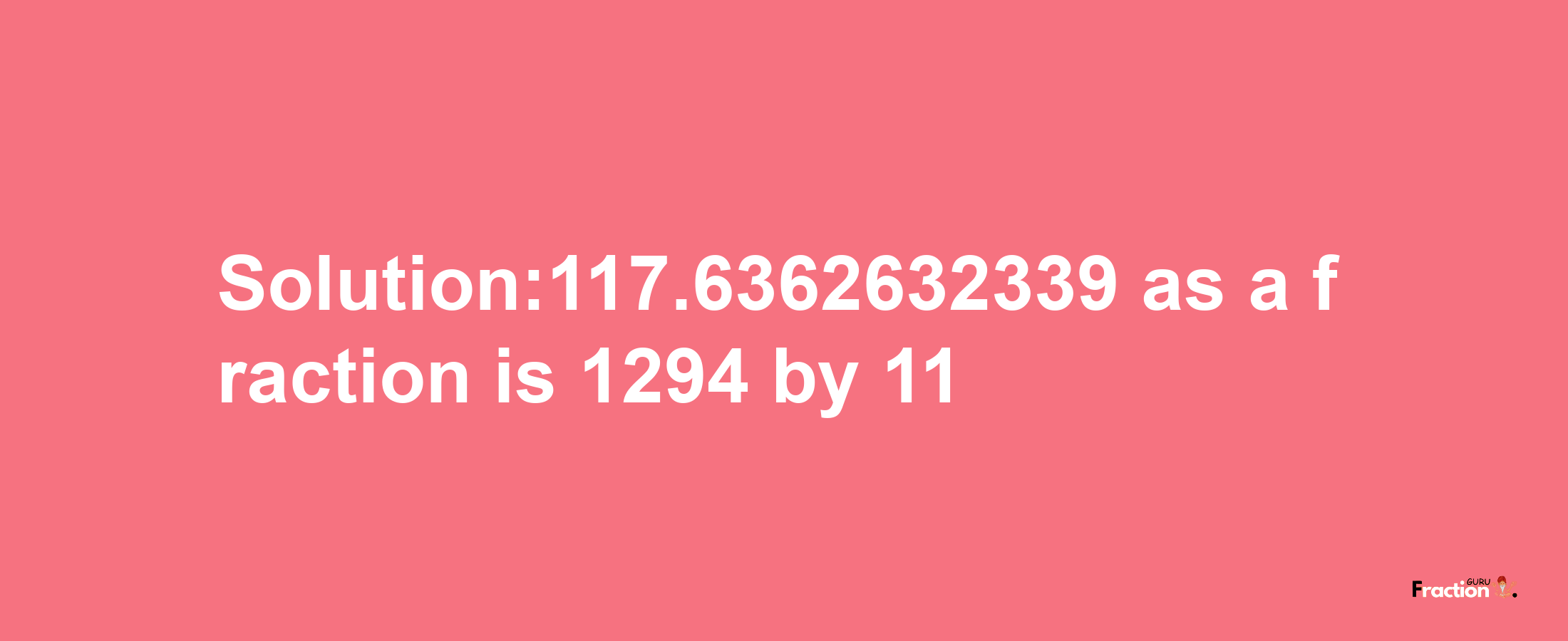 Solution:117.6362632339 as a fraction is 1294/11