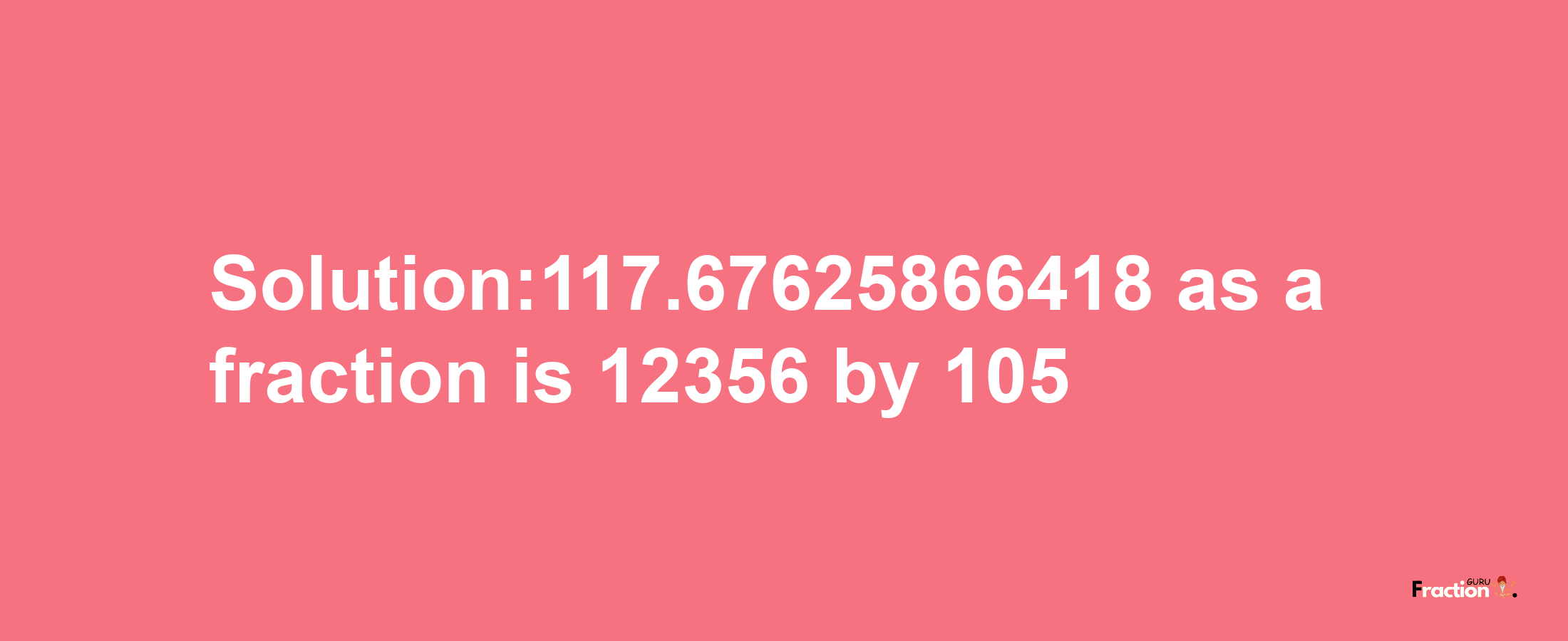 Solution:117.67625866418 as a fraction is 12356/105