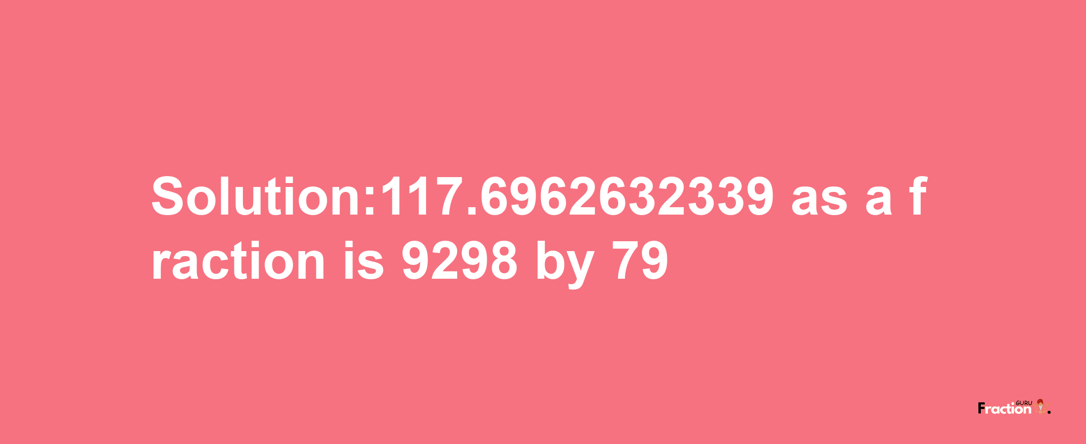 Solution:117.6962632339 as a fraction is 9298/79