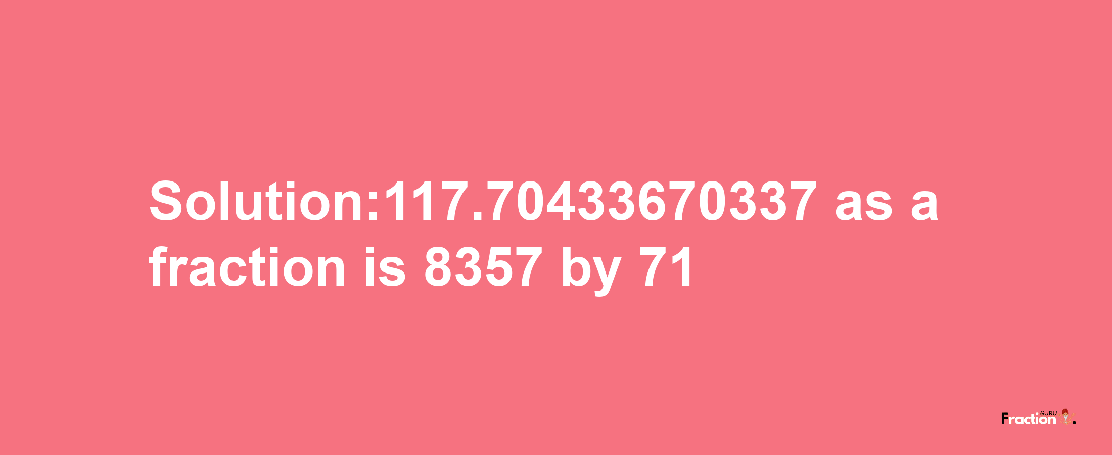 Solution:117.70433670337 as a fraction is 8357/71