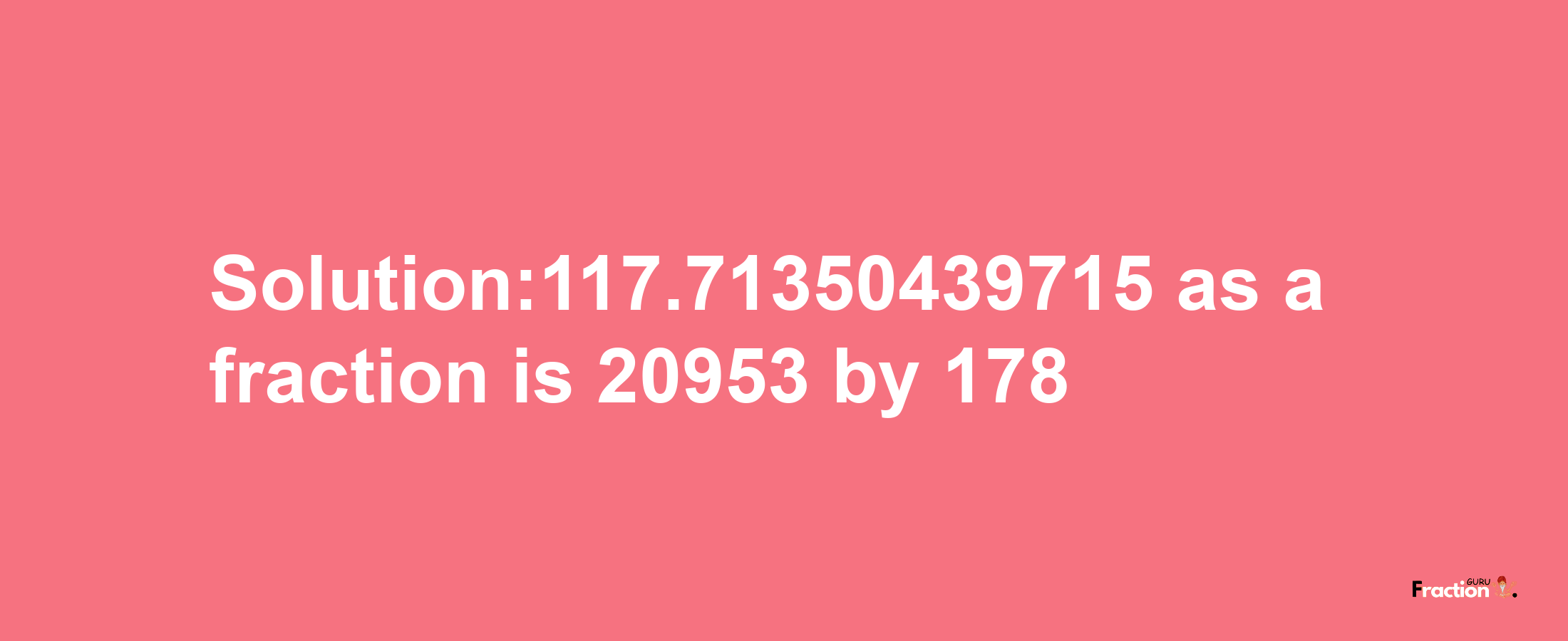 Solution:117.71350439715 as a fraction is 20953/178