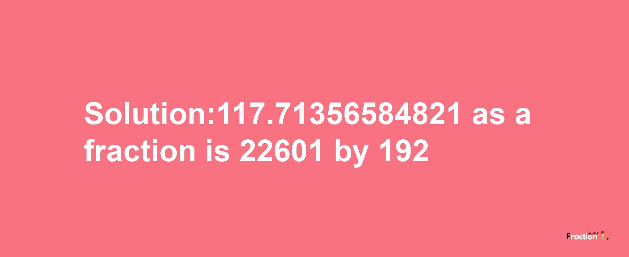 Solution:117.71356584821 as a fraction is 22601/192