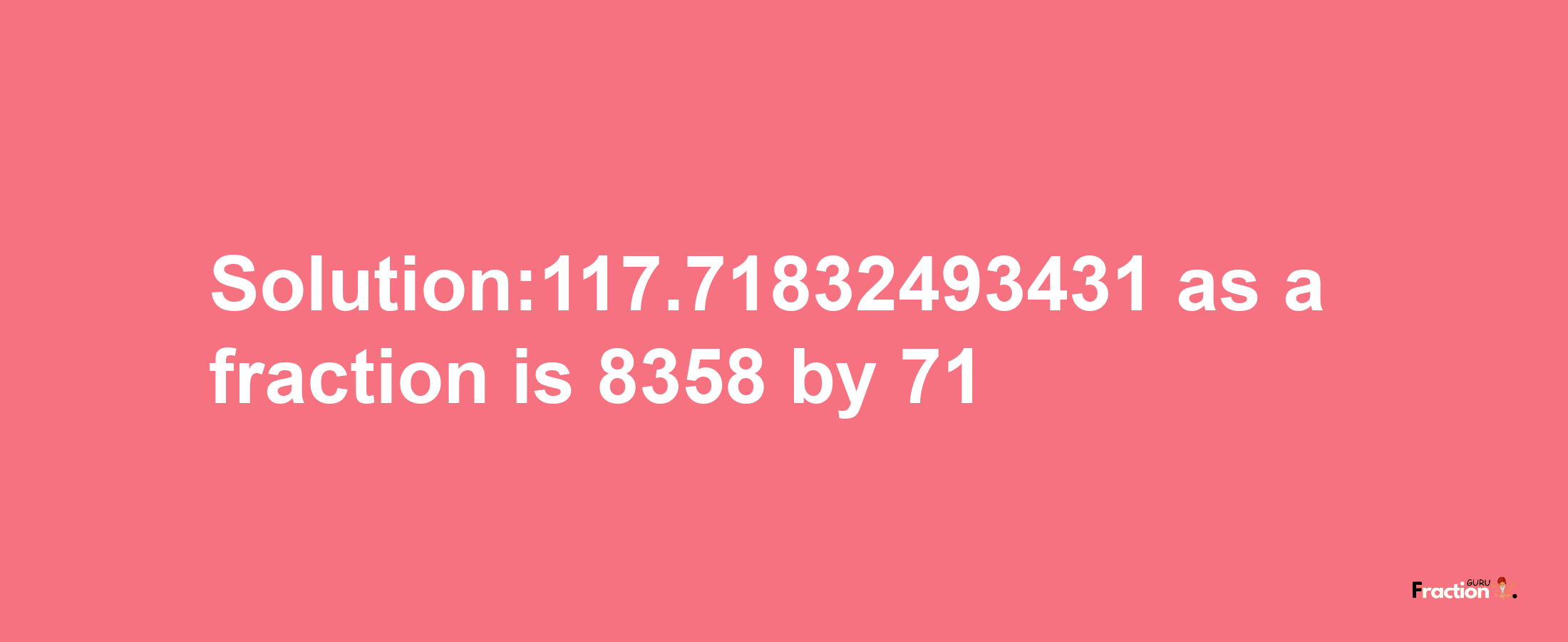 Solution:117.71832493431 as a fraction is 8358/71