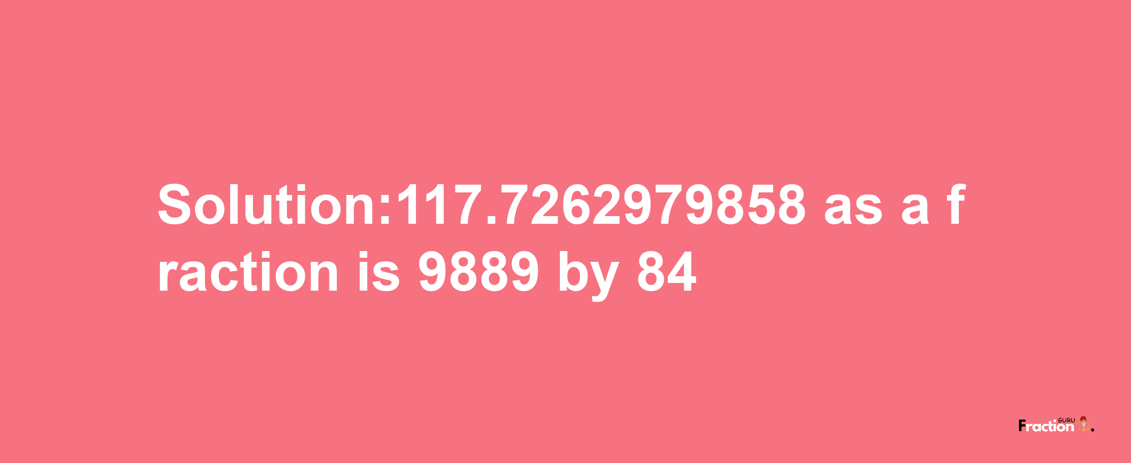 Solution:117.7262979858 as a fraction is 9889/84