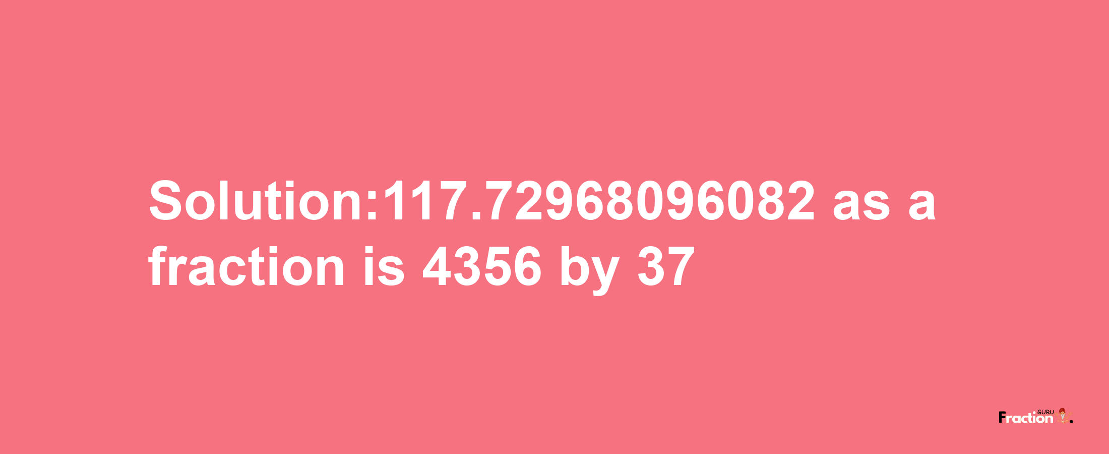 Solution:117.72968096082 as a fraction is 4356/37