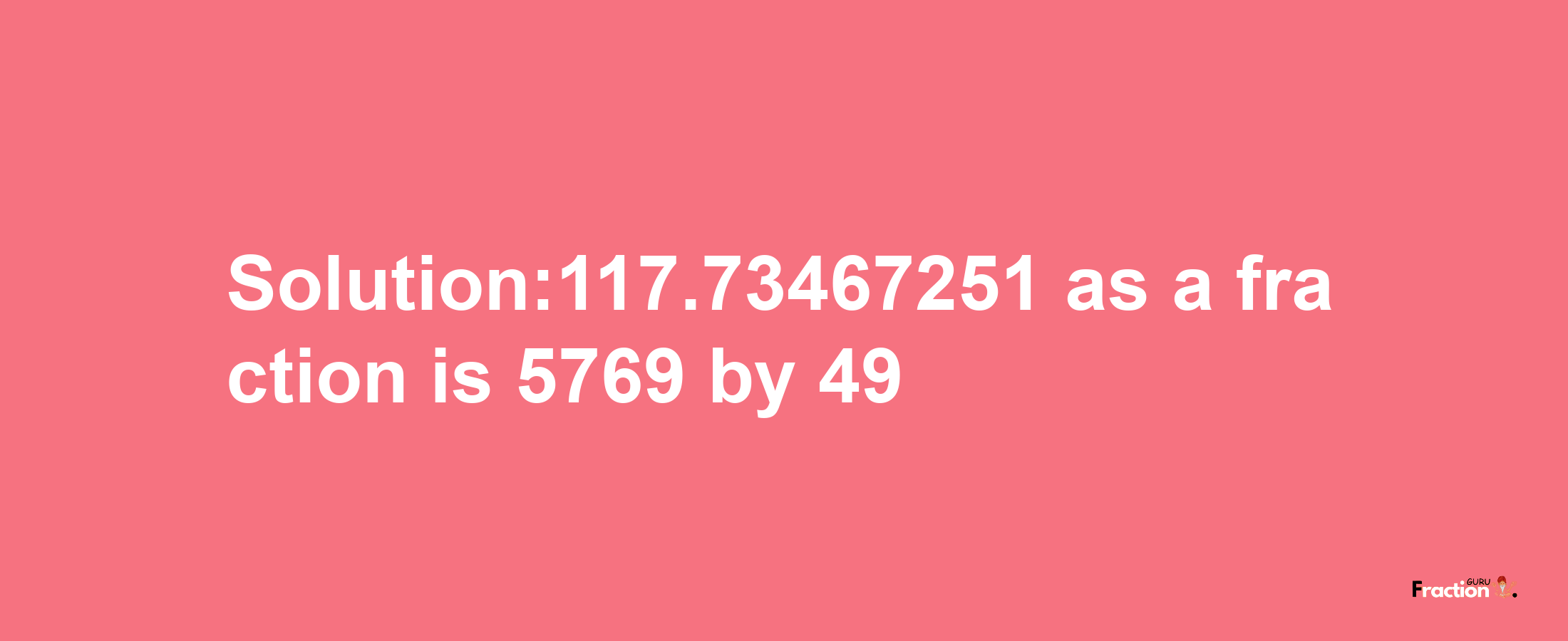 Solution:117.73467251 as a fraction is 5769/49