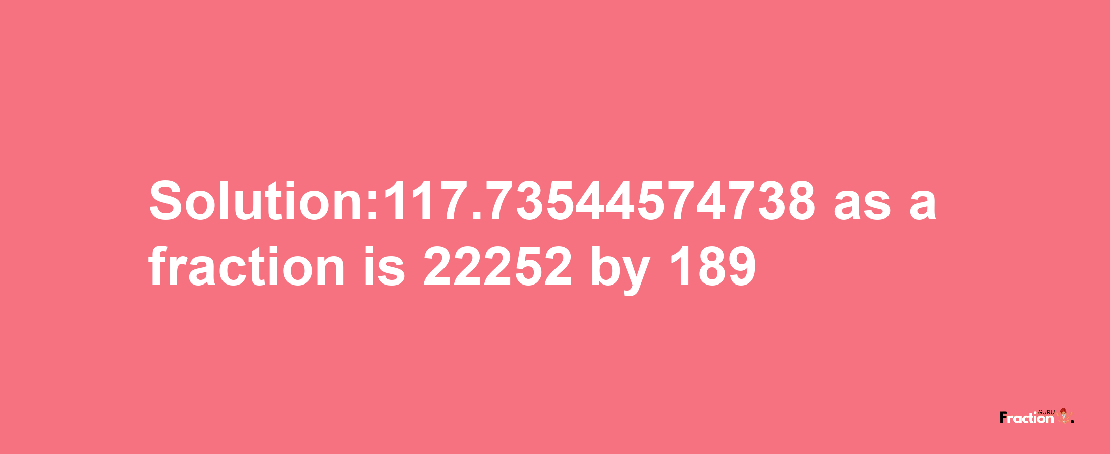 Solution:117.73544574738 as a fraction is 22252/189