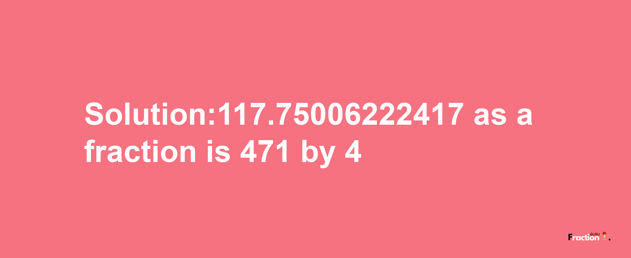 Solution:117.75006222417 as a fraction is 471/4