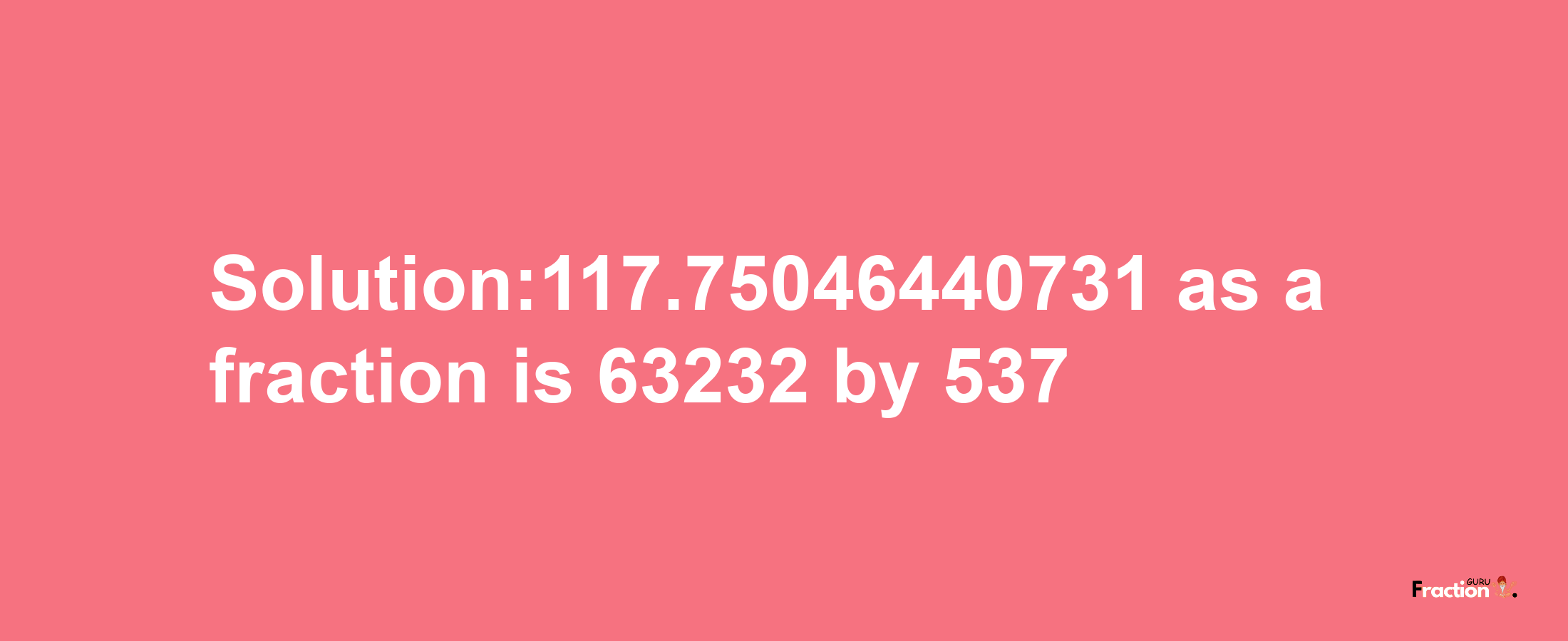 Solution:117.75046440731 as a fraction is 63232/537